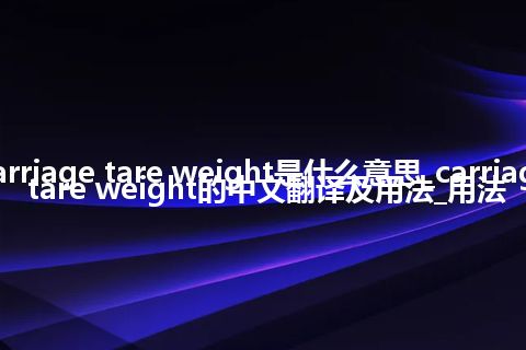 carriage tare weight是什么意思_carriage tare weight的中文翻译及用法_用法