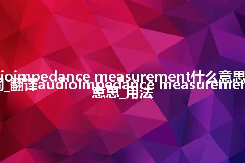 audioimpedance measurement什么意思及同义词_翻译audioimpedance measurement的意思_用法