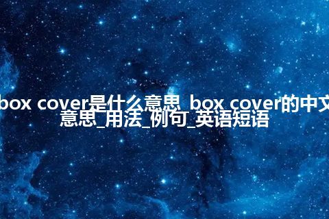 box cover是什么意思_box cover的中文意思_用法_例句_英语短语