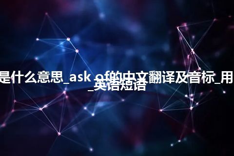 ask of是什么意思_ask of的中文翻译及音标_用法_例句_英语短语