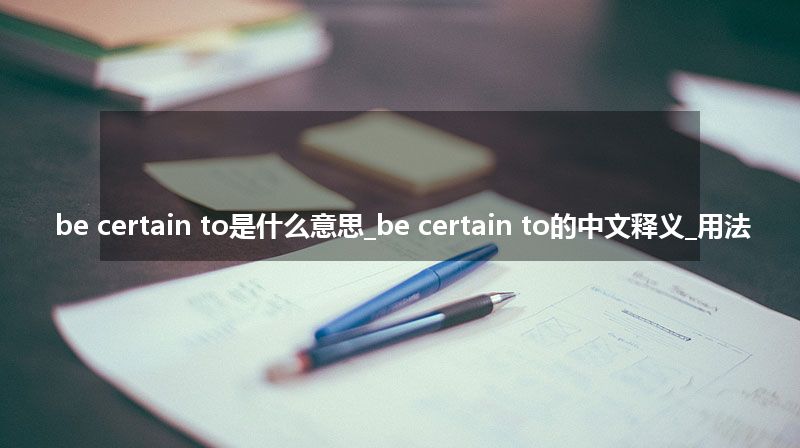 be certain to是什么意思_be certain to的中文释义_用法