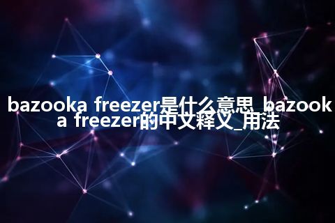bazooka freezer是什么意思_bazooka freezer的中文释义_用法