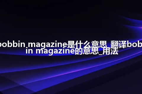 bobbin magazine是什么意思_翻译bobbin magazine的意思_用法