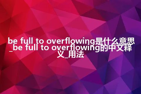 be full to overflowing是什么意思_be full to overflowing的中文释义_用法
