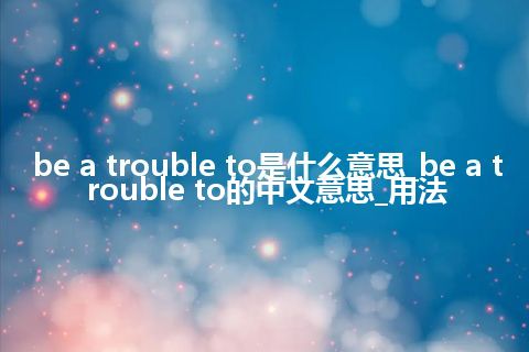 be a trouble to是什么意思_be a trouble to的中文意思_用法