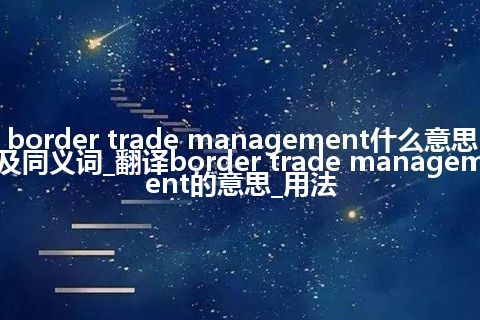 border trade management什么意思及同义词_翻译border trade management的意思_用法