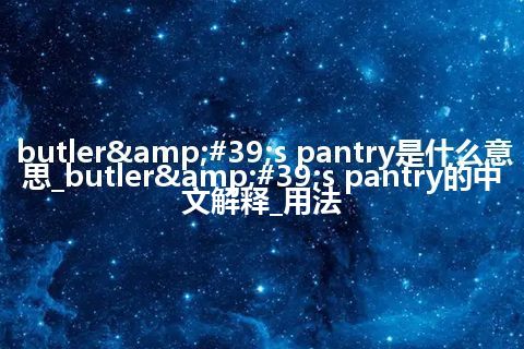 butler's pantry是什么意思_butler's pantry的中文解释_用法