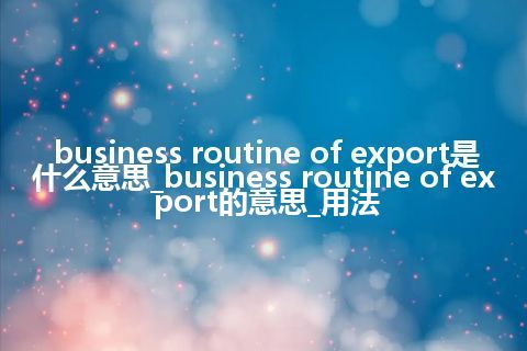 business routine of export是什么意思_business routine of export的意思_用法