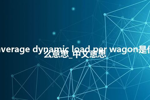 average dynamic load per wagon是什么意思_中文意思
