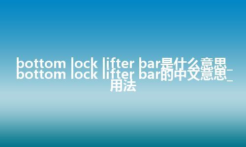bottom lock lifter bar是什么意思_bottom lock lifter bar的中文意思_用法