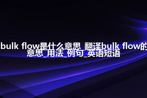 bulk flow是什么意思_翻译bulk flow的意思_用法_例句_英语短语