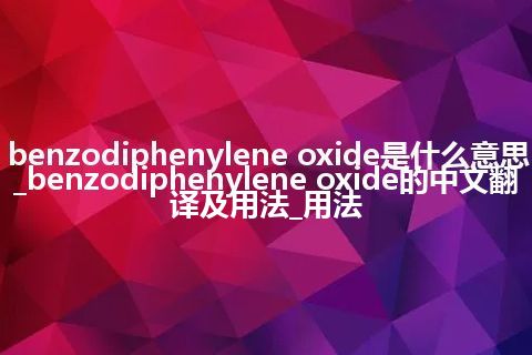 benzodiphenylene oxide是什么意思_benzodiphenylene oxide的中文翻译及用法_用法