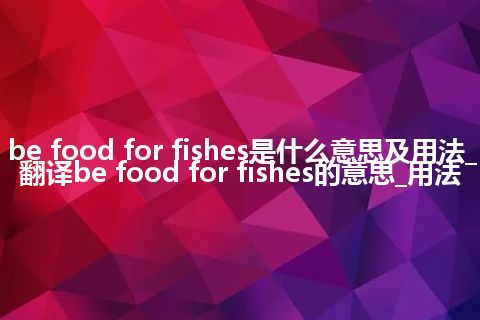 be food for fishes是什么意思及用法_翻译be food for fishes的意思_用法