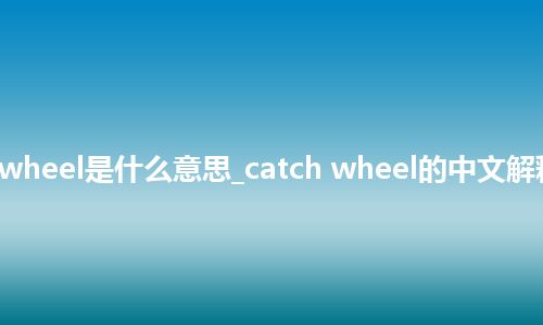 catch wheel是什么意思_catch wheel的中文解释_用法