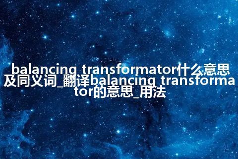 balancing transformator什么意思及同义词_翻译balancing transformator的意思_用法