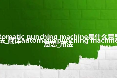 automatic punching machine是什么意思及用法_翻译automatic punching machine的意思_用法