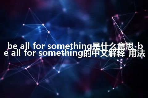be all for something是什么意思_be all for something的中文解释_用法