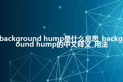 background hump是什么意思_background hump的中文释义_用法