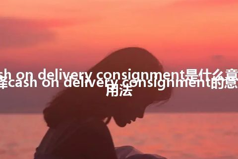 cash on delivery consignment是什么意思_翻译cash on delivery consignment的意思_用法