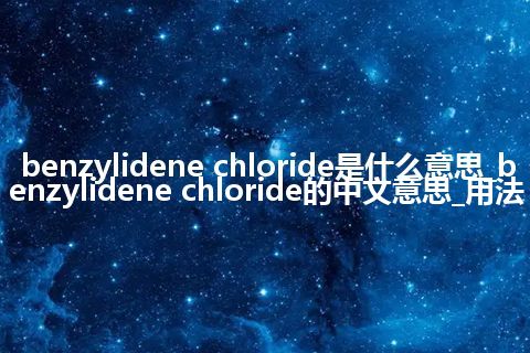 benzylidene chloride是什么意思_benzylidene chloride的中文意思_用法