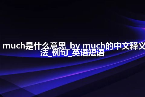by much是什么意思_by much的中文释义_用法_例句_英语短语