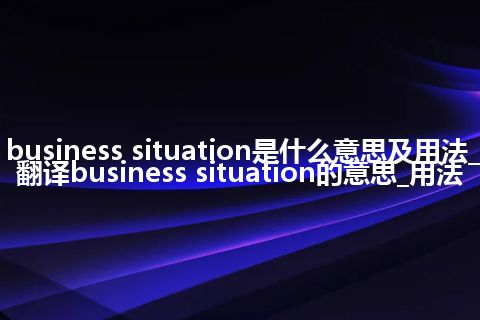 business situation是什么意思及用法_翻译business situation的意思_用法
