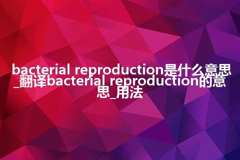 bacterial reproduction是什么意思_翻译bacterial reproduction的意思_用法