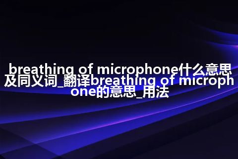 breathing of microphone什么意思及同义词_翻译breathing of microphone的意思_用法