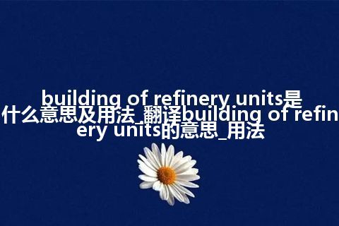 building of refinery units是什么意思及用法_翻译building of refinery units的意思_用法