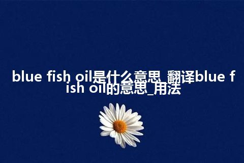 blue fish oil是什么意思_翻译blue fish oil的意思_用法
