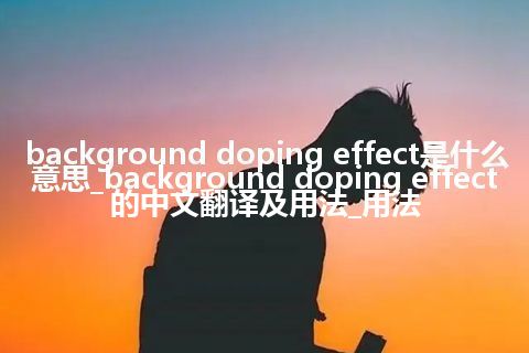 background doping effect是什么意思_background doping effect的中文翻译及用法_用法