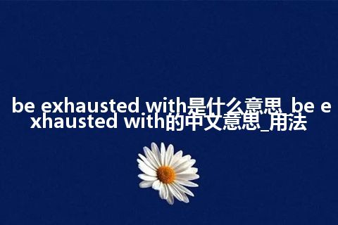 be exhausted with是什么意思_be exhausted with的中文意思_用法