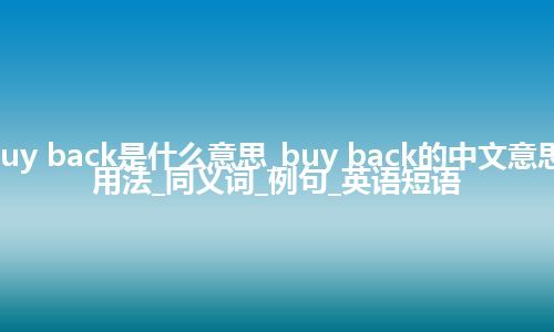 buy back是什么意思_buy back的中文意思_用法_同义词_例句_英语短语