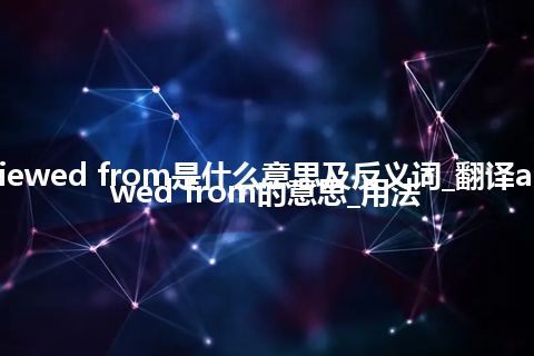 as viewed from是什么意思及反义词_翻译as viewed from的意思_用法