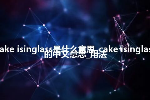 cake isinglass是什么意思_cake isinglass的中文意思_用法