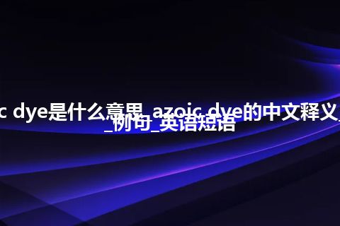azoic dye是什么意思_azoic dye的中文释义_用法_例句_英语短语