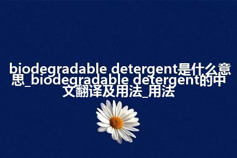 biodegradable detergent是什么意思_biodegradable detergent的中文翻译及用法_用法