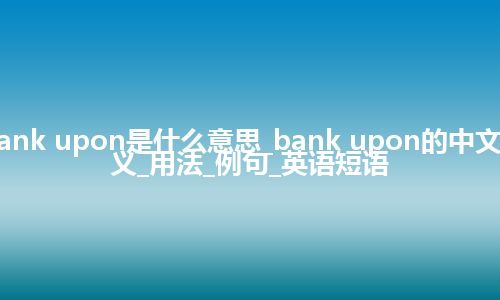 bank upon是什么意思_bank upon的中文释义_用法_例句_英语短语