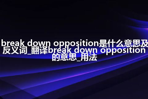 break down opposition是什么意思及反义词_翻译break down opposition的意思_用法