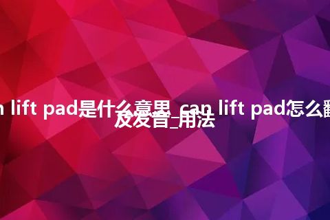 can lift pad是什么意思_can lift pad怎么翻译及发音_用法