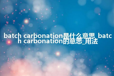 batch carbonation是什么意思_batch carbonation的意思_用法