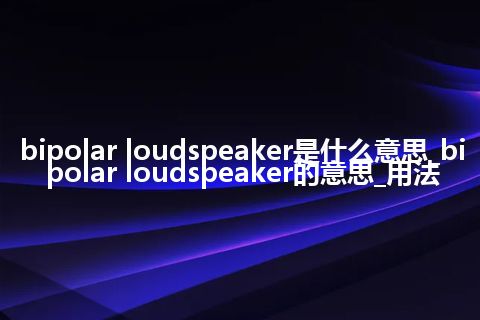 bipolar loudspeaker是什么意思_bipolar loudspeaker的意思_用法