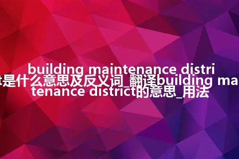 building maintenance district是什么意思及反义词_翻译building maintenance district的意思_用法