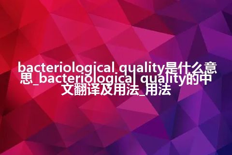 bacteriological quality是什么意思_bacteriological quality的中文翻译及用法_用法