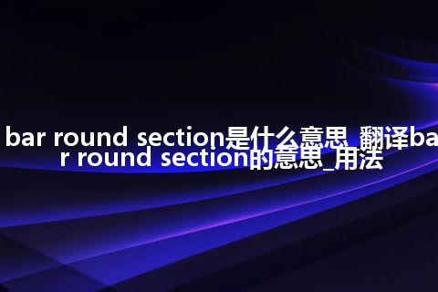 bar round section是什么意思_翻译bar round section的意思_用法