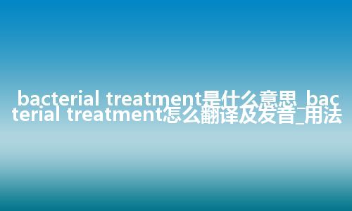 bacterial treatment是什么意思_bacterial treatment怎么翻译及发音_用法