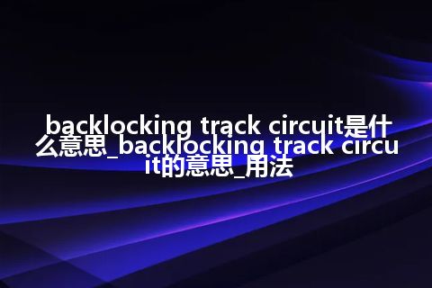 backlocking track circuit是什么意思_backlocking track circuit的意思_用法