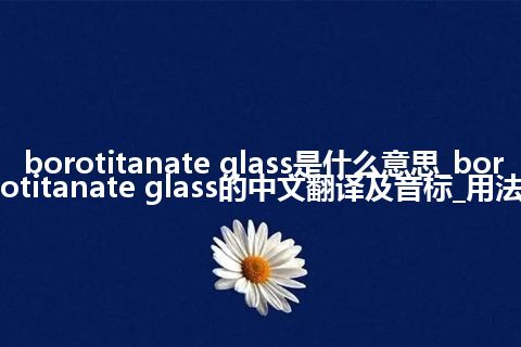 borotitanate glass是什么意思_borotitanate glass的中文翻译及音标_用法