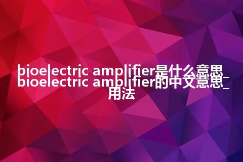 bioelectric amplifier是什么意思_bioelectric amplifier的中文意思_用法