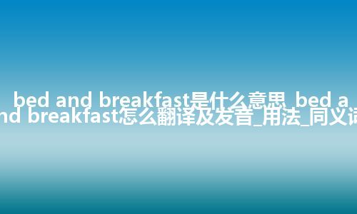 bed and breakfast是什么意思_bed and breakfast怎么翻译及发音_用法_同义词